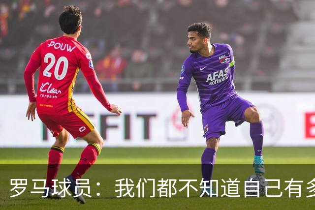 罗马球员：我们都不知道自己有多强 夺冠当之无愧